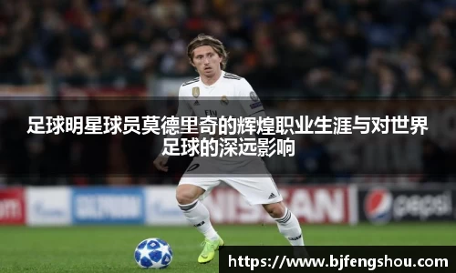 足球明星球员莫德里奇的辉煌职业生涯与对世界足球的深远影响